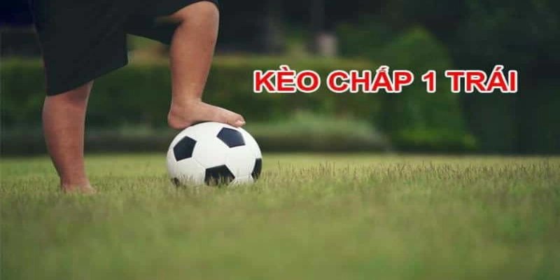 Bí kíp chơi kèo chấp 1 trái giúp thắng lợi