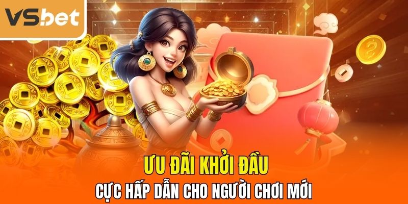  Ưu đãi khởi đầu cực hấp dẫn cho tân thủ